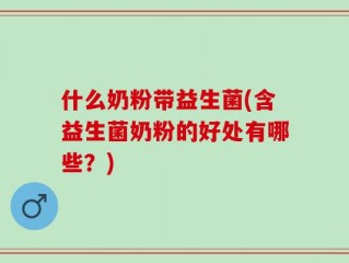 什么奶粉带益生菌(含益生菌奶粉的好处有哪些？)