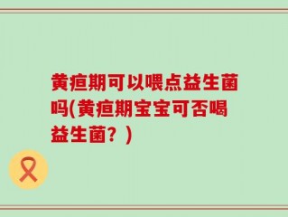 黄疸期可以喂点益生菌吗(黄疸期宝宝可否喝益生菌？)