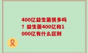 400亿益生菌很多吗？益生菌400亿和1000亿有什么区别
