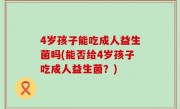 4岁孩子能吃成人益生菌吗(能否给4岁孩子吃成人益生菌？)