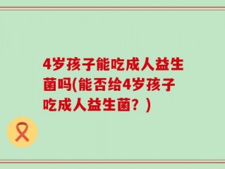4岁孩子能吃成人益生菌吗(能否给4岁孩子吃成人益生菌？)