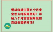 爱益森益生菌八个月宝宝怎么样服用更好？详解八个月宝宝服用爱益森益生菌的方法？