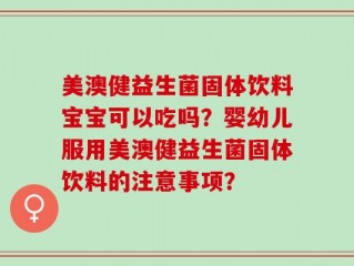 美澳健益生菌固体饮料宝宝可以吃吗？婴幼儿服用美澳健益生菌固体饮料的注意事项？