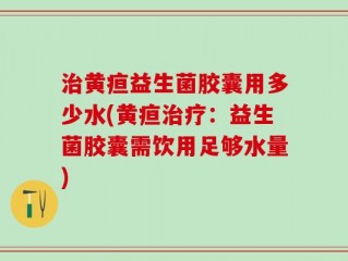 治黄疸益生菌胶囊用多少水(黄疸治疗：益生菌胶囊需饮用足够水量)
