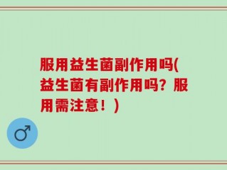 服用益生菌副作用吗(益生菌有副作用吗？服用需注意！)