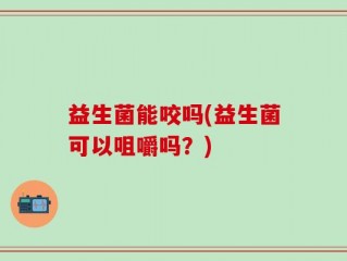 益生菌能咬吗(益生菌可以咀嚼吗？)