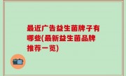 最近广告益生菌牌子有哪些(最新益生菌品牌推荐一览)