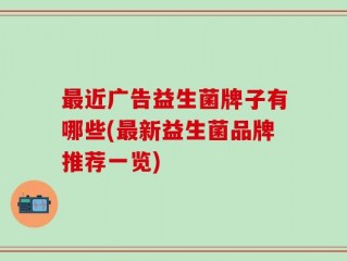 最近广告益生菌牌子有哪些(最新益生菌品牌推荐一览)