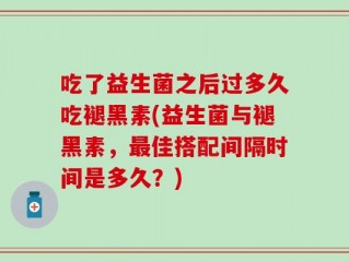 吃了益生菌之后过多久吃褪黑素(益生菌与褪黑素，最佳搭配间隔时间是多久？)