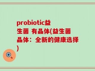 probiotic益生菌 有晶体(益生菌晶体：全新的健康选择)