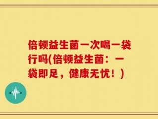 倍顿益生菌一次喝一袋行吗(倍顿益生菌：一袋即足，健康无忧！)