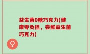 益生菌0糖巧克力(健康零负担，尝鲜益生菌巧克力)
