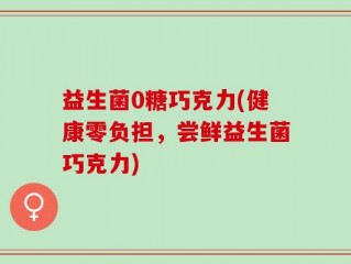 益生菌0糖巧克力(健康零负担，尝鲜益生菌巧克力)