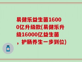 易健乐益生菌16000亿升级款(易健乐升级16000亿益生菌，护肠养生一步到位)