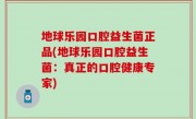 地球乐园口腔益生菌正品(地球乐园口腔益生菌：真正的口腔健康专家)
