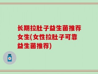 长期拉肚子益生菌推荐女生(女性拉肚子可靠益生菌推荐)