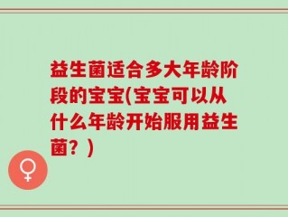 益生菌适合多大年龄阶段的宝宝(宝宝可以从什么年龄开始服用益生菌？)