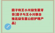 圆子和王小川益生菌牙膏(圆子与王小川联合推出益生菌口腔护理产品)