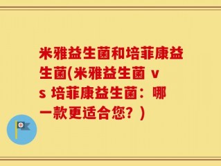 米雅益生菌和培菲康益生菌(米雅益生菌 vs 培菲康益生菌：哪一款更适合您？)