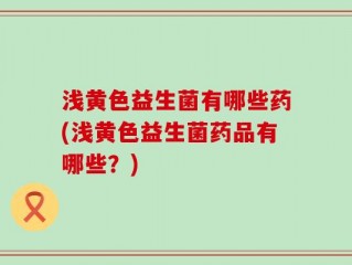 浅黄色益生菌有哪些药(浅黄色益生菌药品有哪些？)