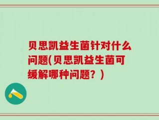 贝思凯益生菌针对什么问题(贝思凯益生菌可缓解哪种问题？)