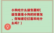 小狗吃什么益生菌好(益生菌是小狗的好朋友，你知道它们喜欢吃什么吗？)