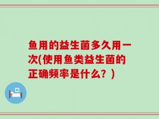 鱼用的益生菌多久用一次(使用鱼类益生菌的正确频率是什么？)