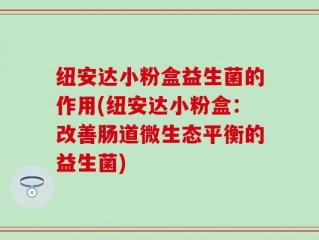 纽安达小粉盒益生菌的作用(纽安达小粉盒：改善肠道微生态平衡的益生菌)