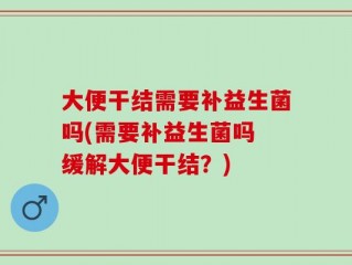大便干结需要补益生菌吗(需要补益生菌吗 缓解大便干结？)