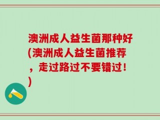 澳洲成人益生菌那种好(澳洲成人益生菌推荐，走过路过不要错过！)