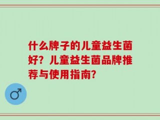 什么牌子的儿童益生菌好？儿童益生菌品牌推荐与使用指南？