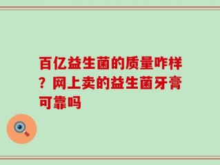 百亿益生菌的质量咋样？网上卖的益生菌牙膏可靠吗