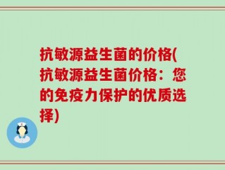抗敏源益生菌的价格(抗敏源益生菌价格：您的免疫力保护的优质选择)