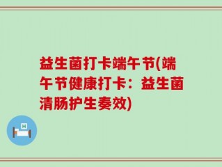 益生菌打卡端午节(端午节健康打卡：益生菌清肠护生奏效)