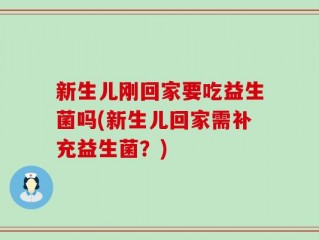 新生儿刚回家要吃益生菌吗(新生儿回家需补充益生菌？)