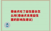 泰迪犬吃了益生菌会怎么样(泰迪犬食用益生菌的影响及建议)