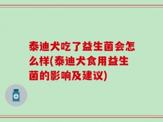 泰迪犬吃了益生菌会怎么样(泰迪犬食用益生菌的影响及建议)