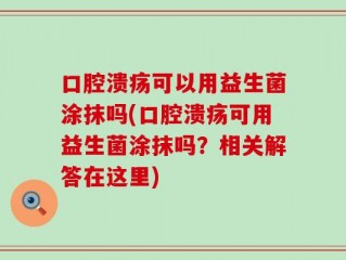 口腔溃疡可以用益生菌涂抹吗(口腔溃疡可用益生菌涂抹吗？相关解答在这里)