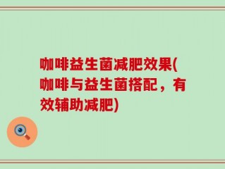 咖啡益生菌减肥效果(咖啡与益生菌搭配，有效辅助减肥)