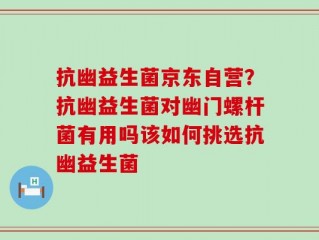 抗幽益生菌京东自营？抗幽益生菌对幽门螺杆菌有用吗该如何挑选抗幽益生菌