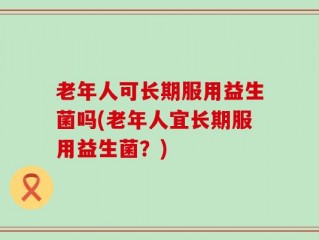 老年人可长期服用益生菌吗(老年人宜长期服用益生菌？)