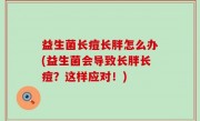 益生菌长痘长胖怎么办(益生菌会导致长胖长痘？这样应对！)