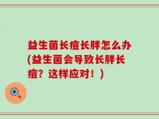 益生菌长痘长胖怎么办(益生菌会导致长胖长痘？这样应对！)