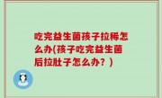 吃完益生菌孩子拉稀怎么办(孩子吃完益生菌后拉肚子怎么办？)