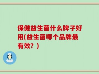 保健益生菌什么牌子好用(益生菌哪个品牌最有效？)