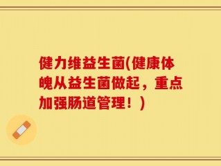 健力维益生菌(健康体魄从益生菌做起，重点加强肠道管理！)