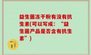 益生菌冻干粉有没有抗生素(可以写成：“益生菌产品是否含有抗生素”)