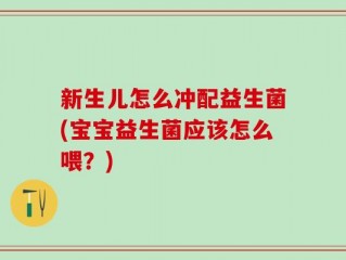 新生儿怎么冲配益生菌(宝宝益生菌应该怎么喂？)
