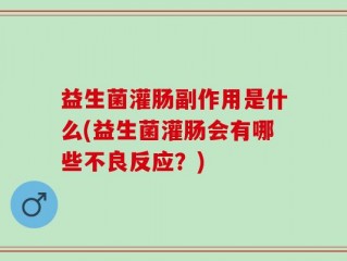 益生菌灌肠副作用是什么(益生菌灌肠会有哪些不良反应？)