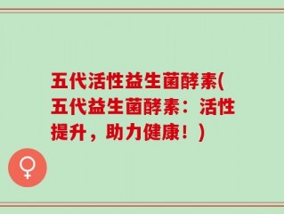 五代活性益生菌酵素(五代益生菌酵素：活性提升，助力健康！)